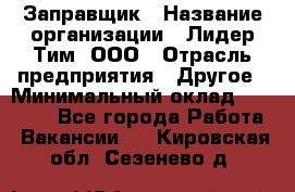 Заправщик › Название организации ­ Лидер Тим, ООО › Отрасль предприятия ­ Другое › Минимальный оклад ­ 23 000 - Все города Работа » Вакансии   . Кировская обл.,Сезенево д.